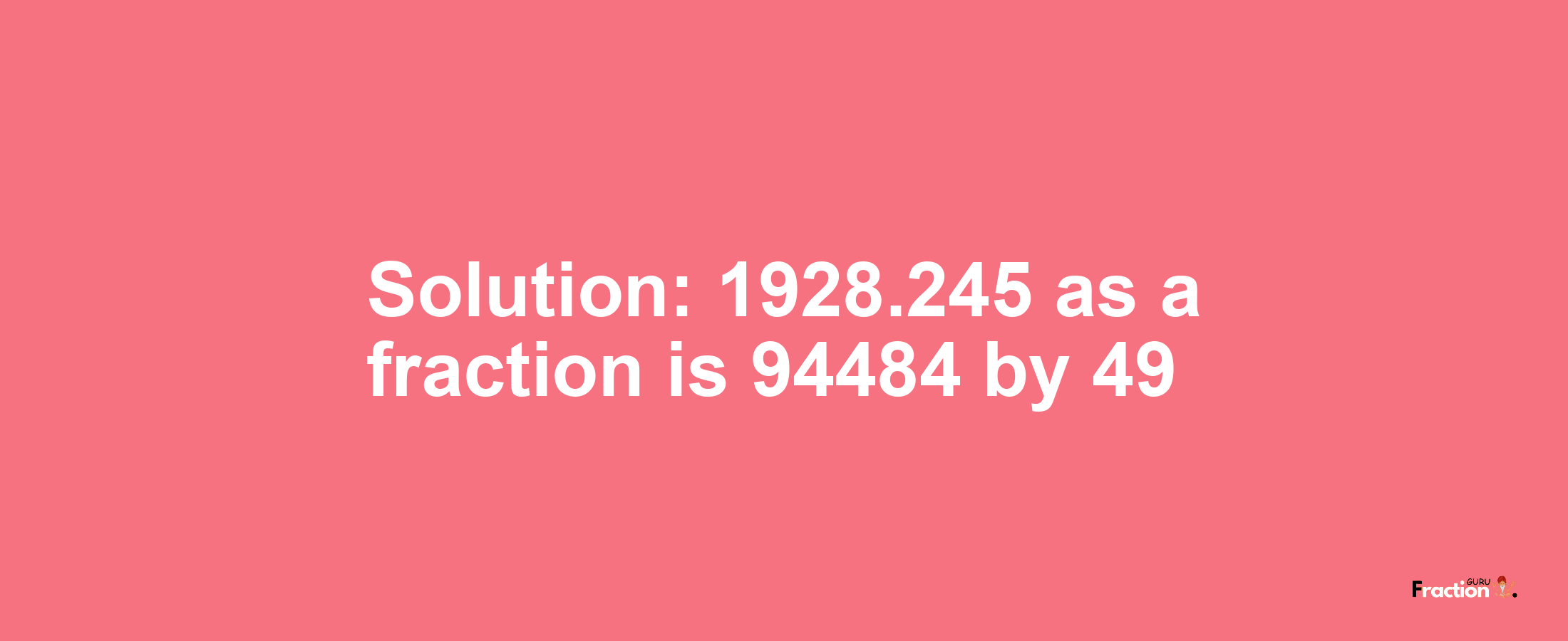 Solution:1928.245 as a fraction is 94484/49